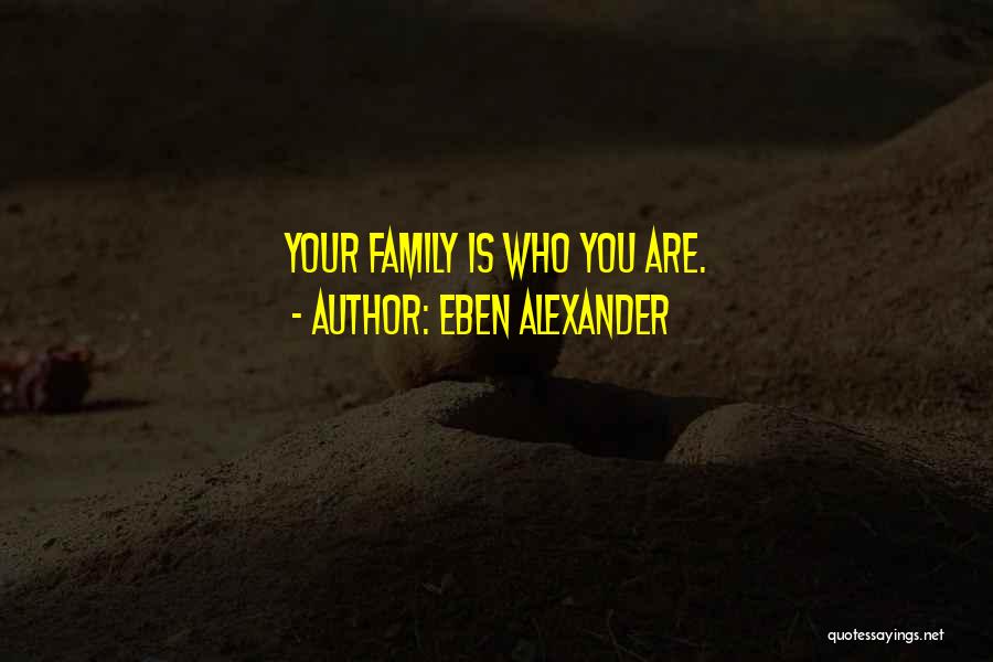 Eben Alexander Quotes: Your Family Is Who You Are.