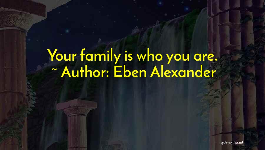 Eben Alexander Quotes: Your Family Is Who You Are.