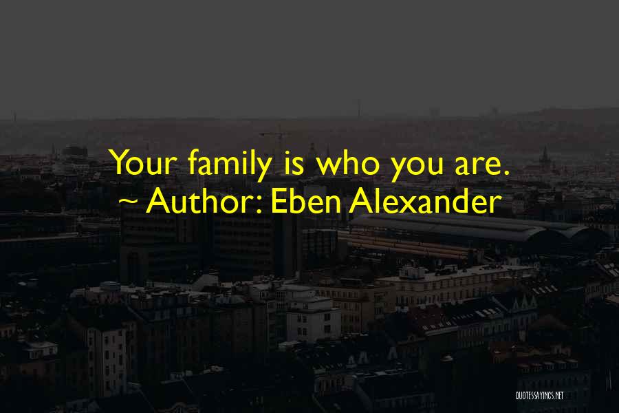 Eben Alexander Quotes: Your Family Is Who You Are.