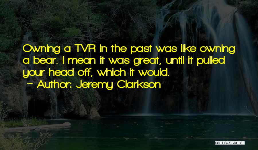 Jeremy Clarkson Quotes: Owning A Tvr In The Past Was Like Owning A Bear. I Mean It Was Great, Until It Pulled Your