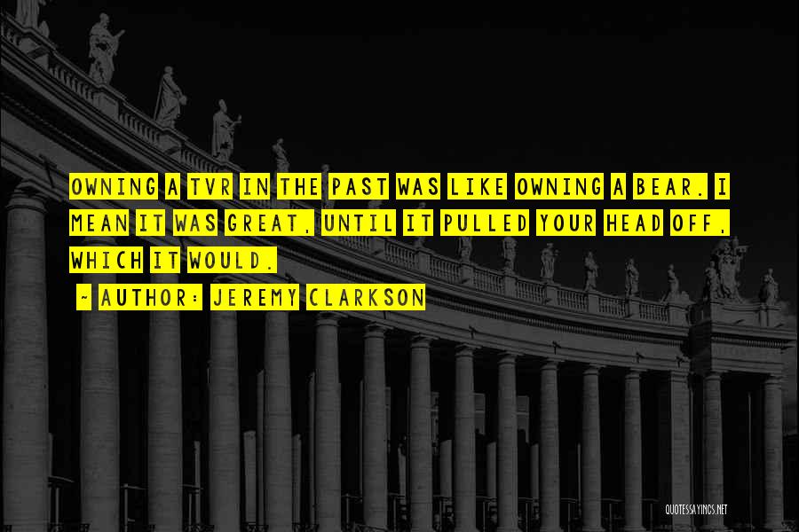 Jeremy Clarkson Quotes: Owning A Tvr In The Past Was Like Owning A Bear. I Mean It Was Great, Until It Pulled Your
