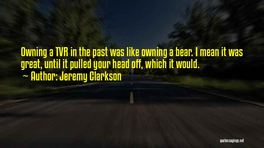 Jeremy Clarkson Quotes: Owning A Tvr In The Past Was Like Owning A Bear. I Mean It Was Great, Until It Pulled Your