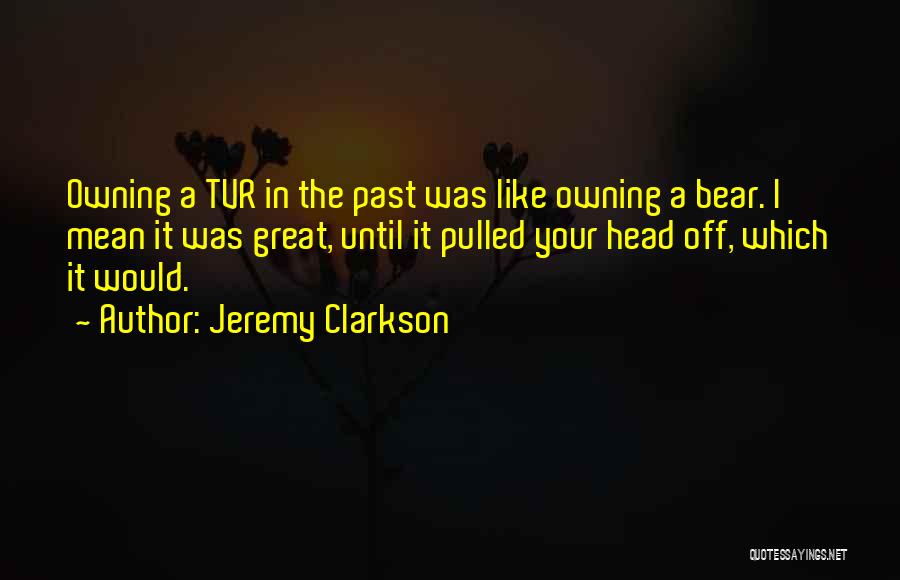 Jeremy Clarkson Quotes: Owning A Tvr In The Past Was Like Owning A Bear. I Mean It Was Great, Until It Pulled Your