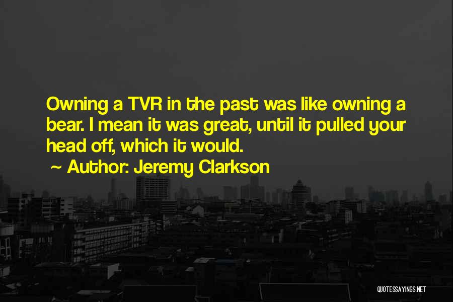 Jeremy Clarkson Quotes: Owning A Tvr In The Past Was Like Owning A Bear. I Mean It Was Great, Until It Pulled Your