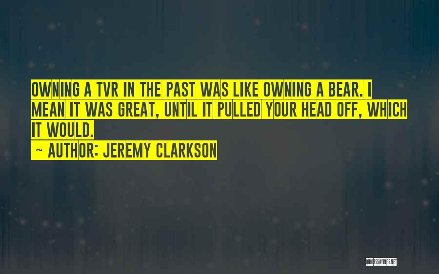 Jeremy Clarkson Quotes: Owning A Tvr In The Past Was Like Owning A Bear. I Mean It Was Great, Until It Pulled Your