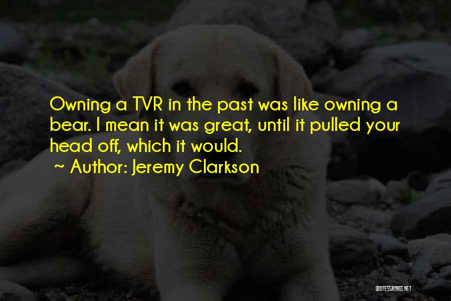 Jeremy Clarkson Quotes: Owning A Tvr In The Past Was Like Owning A Bear. I Mean It Was Great, Until It Pulled Your