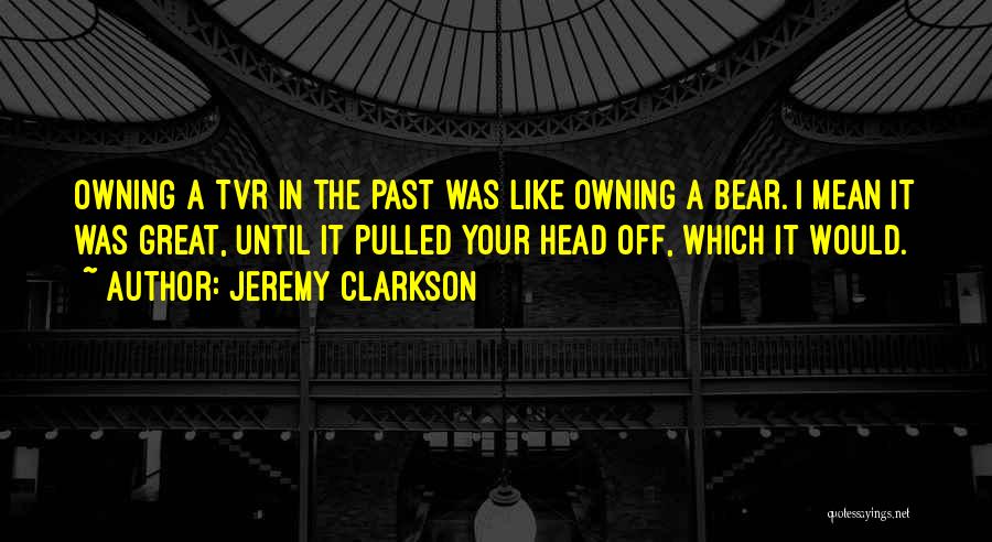 Jeremy Clarkson Quotes: Owning A Tvr In The Past Was Like Owning A Bear. I Mean It Was Great, Until It Pulled Your