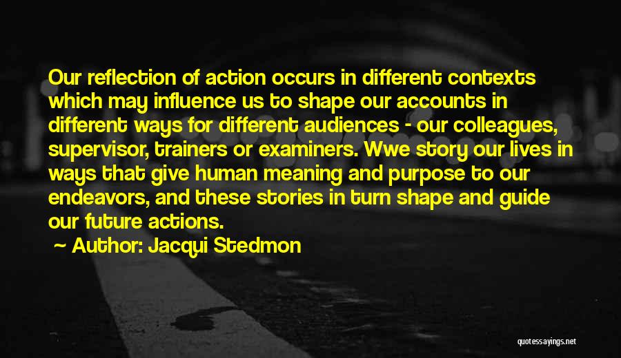 Jacqui Stedmon Quotes: Our Reflection Of Action Occurs In Different Contexts Which May Influence Us To Shape Our Accounts In Different Ways For