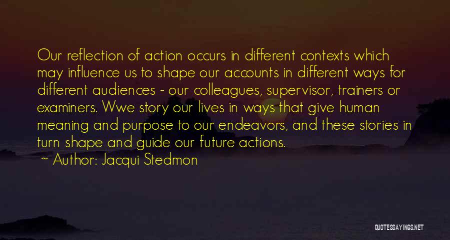 Jacqui Stedmon Quotes: Our Reflection Of Action Occurs In Different Contexts Which May Influence Us To Shape Our Accounts In Different Ways For