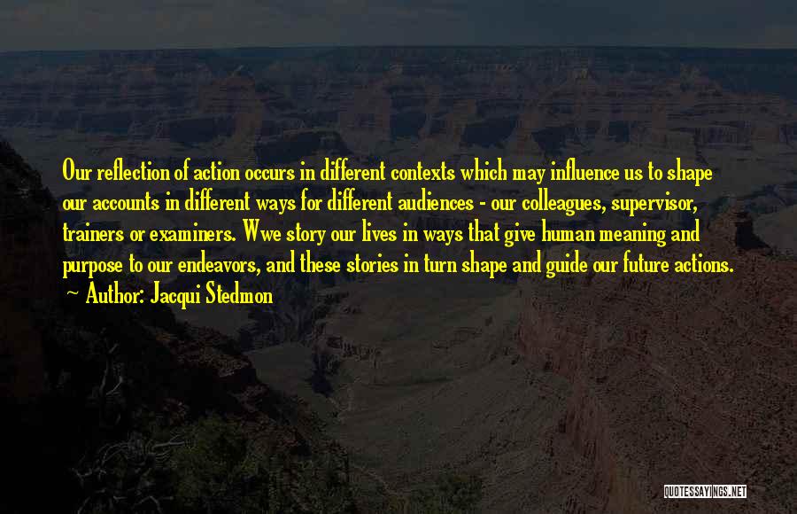 Jacqui Stedmon Quotes: Our Reflection Of Action Occurs In Different Contexts Which May Influence Us To Shape Our Accounts In Different Ways For