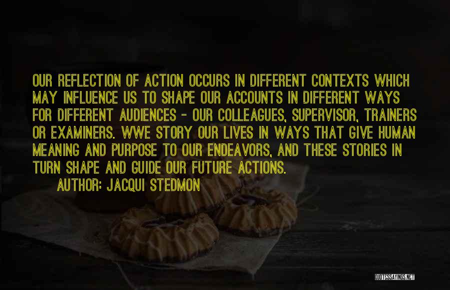 Jacqui Stedmon Quotes: Our Reflection Of Action Occurs In Different Contexts Which May Influence Us To Shape Our Accounts In Different Ways For