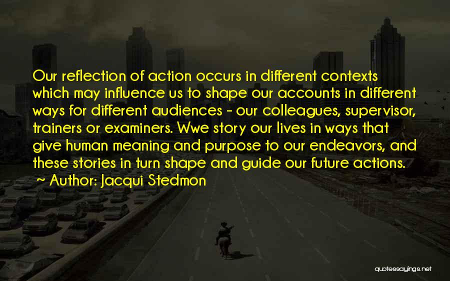 Jacqui Stedmon Quotes: Our Reflection Of Action Occurs In Different Contexts Which May Influence Us To Shape Our Accounts In Different Ways For