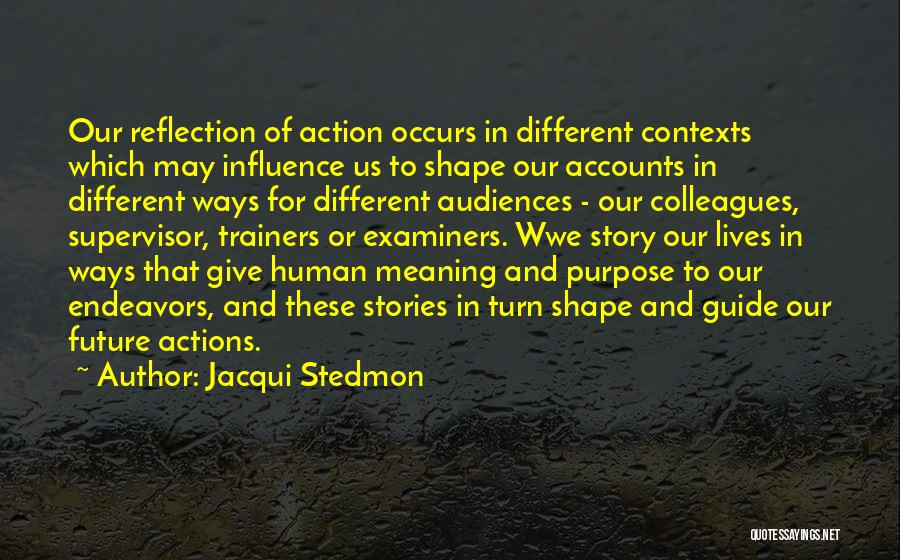 Jacqui Stedmon Quotes: Our Reflection Of Action Occurs In Different Contexts Which May Influence Us To Shape Our Accounts In Different Ways For