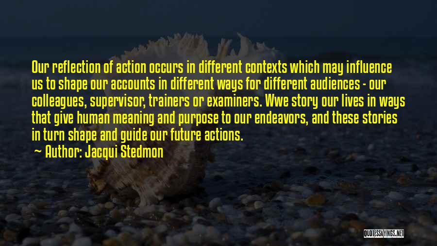 Jacqui Stedmon Quotes: Our Reflection Of Action Occurs In Different Contexts Which May Influence Us To Shape Our Accounts In Different Ways For