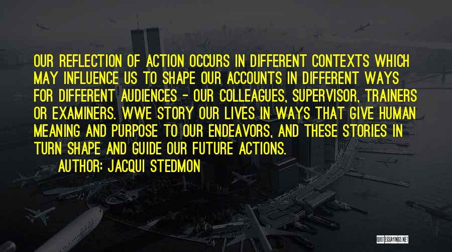 Jacqui Stedmon Quotes: Our Reflection Of Action Occurs In Different Contexts Which May Influence Us To Shape Our Accounts In Different Ways For