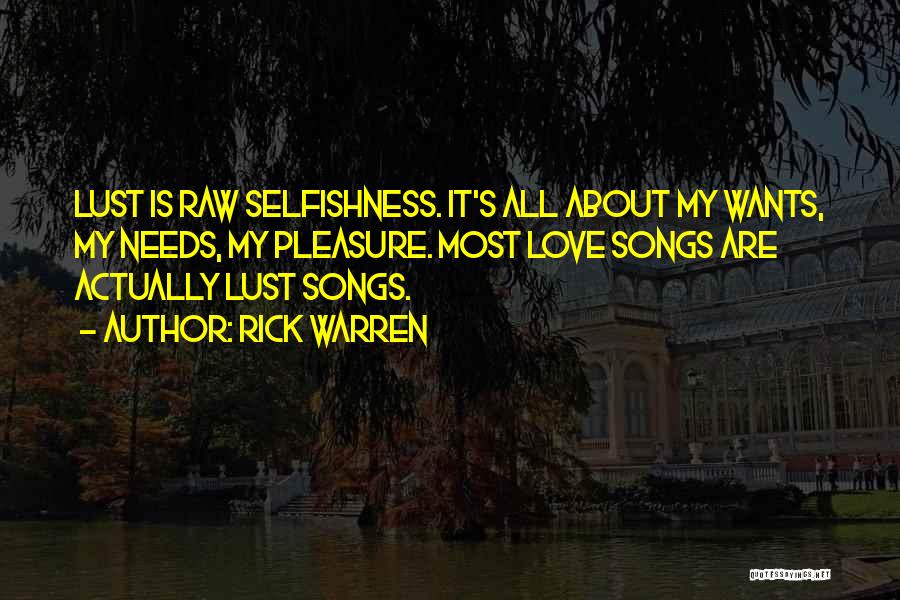 Rick Warren Quotes: Lust Is Raw Selfishness. It's All About My Wants, My Needs, My Pleasure. Most Love Songs Are Actually Lust Songs.