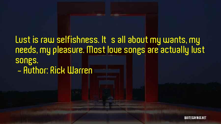 Rick Warren Quotes: Lust Is Raw Selfishness. It's All About My Wants, My Needs, My Pleasure. Most Love Songs Are Actually Lust Songs.