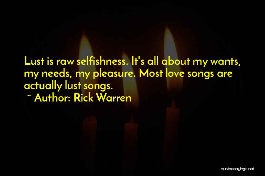 Rick Warren Quotes: Lust Is Raw Selfishness. It's All About My Wants, My Needs, My Pleasure. Most Love Songs Are Actually Lust Songs.