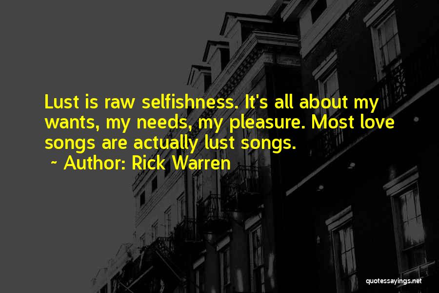 Rick Warren Quotes: Lust Is Raw Selfishness. It's All About My Wants, My Needs, My Pleasure. Most Love Songs Are Actually Lust Songs.