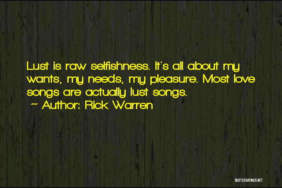 Rick Warren Quotes: Lust Is Raw Selfishness. It's All About My Wants, My Needs, My Pleasure. Most Love Songs Are Actually Lust Songs.