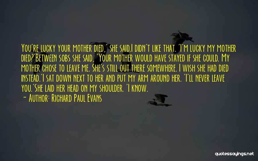 Richard Paul Evans Quotes: You're Lucky Your Mother Died,' She Said.i Didn't Like That. 'i'm Lucky My Mother Died?'between Sobs She Said, 'your Mother