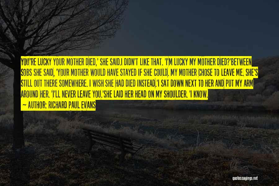 Richard Paul Evans Quotes: You're Lucky Your Mother Died,' She Said.i Didn't Like That. 'i'm Lucky My Mother Died?'between Sobs She Said, 'your Mother