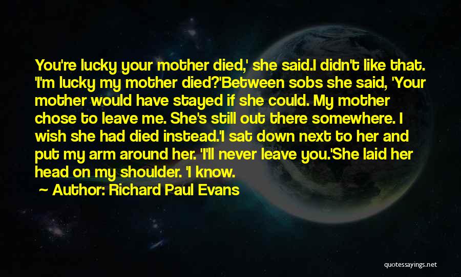 Richard Paul Evans Quotes: You're Lucky Your Mother Died,' She Said.i Didn't Like That. 'i'm Lucky My Mother Died?'between Sobs She Said, 'your Mother