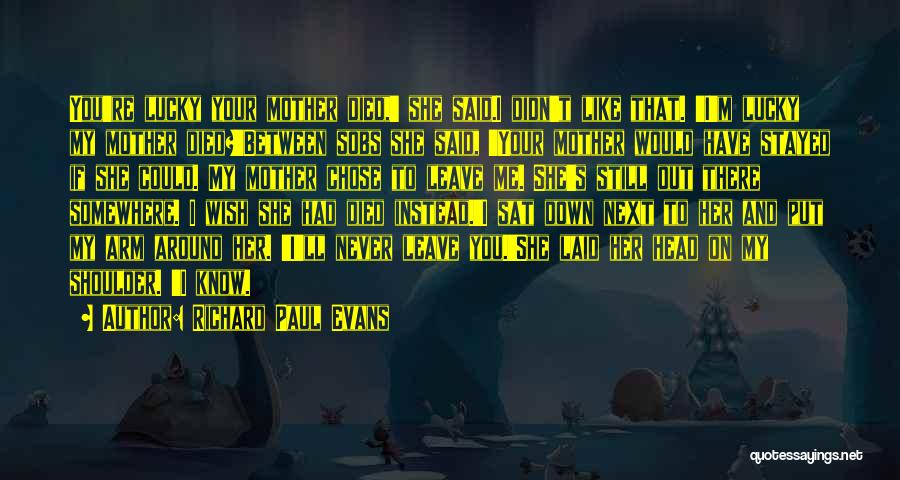 Richard Paul Evans Quotes: You're Lucky Your Mother Died,' She Said.i Didn't Like That. 'i'm Lucky My Mother Died?'between Sobs She Said, 'your Mother