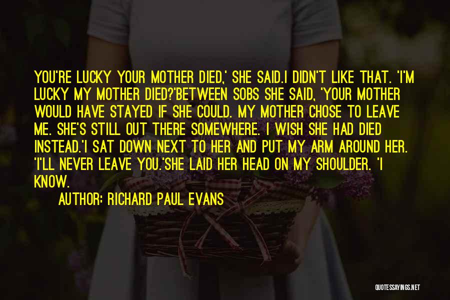 Richard Paul Evans Quotes: You're Lucky Your Mother Died,' She Said.i Didn't Like That. 'i'm Lucky My Mother Died?'between Sobs She Said, 'your Mother