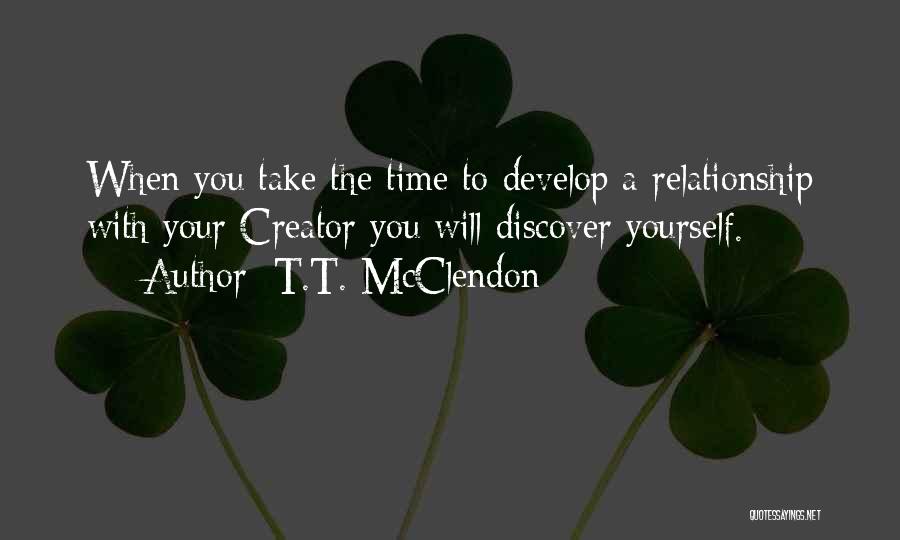 T.T. McClendon Quotes: When You Take The Time To Develop A Relationship With Your Creator You Will Discover Yourself.