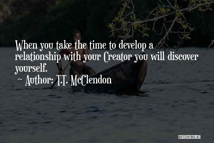 T.T. McClendon Quotes: When You Take The Time To Develop A Relationship With Your Creator You Will Discover Yourself.