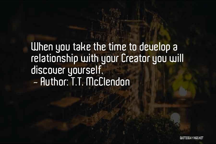 T.T. McClendon Quotes: When You Take The Time To Develop A Relationship With Your Creator You Will Discover Yourself.