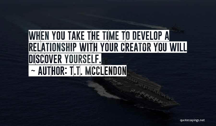 T.T. McClendon Quotes: When You Take The Time To Develop A Relationship With Your Creator You Will Discover Yourself.