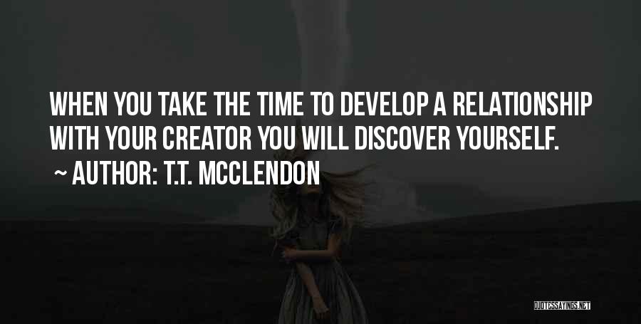 T.T. McClendon Quotes: When You Take The Time To Develop A Relationship With Your Creator You Will Discover Yourself.