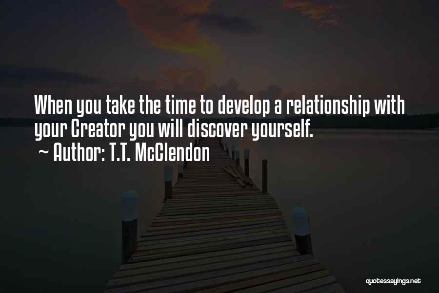 T.T. McClendon Quotes: When You Take The Time To Develop A Relationship With Your Creator You Will Discover Yourself.