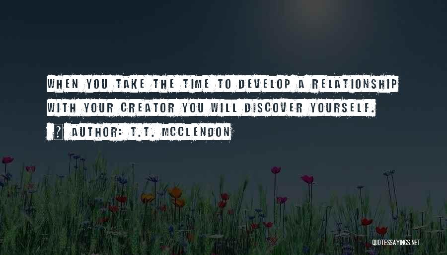 T.T. McClendon Quotes: When You Take The Time To Develop A Relationship With Your Creator You Will Discover Yourself.