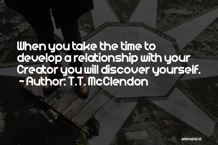 T.T. McClendon Quotes: When You Take The Time To Develop A Relationship With Your Creator You Will Discover Yourself.