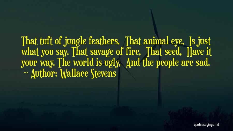 Wallace Stevens Quotes: That Tuft Of Jungle Feathers, That Animal Eye, Is Just What You Say. That Savage Of Fire, That Seed, Have