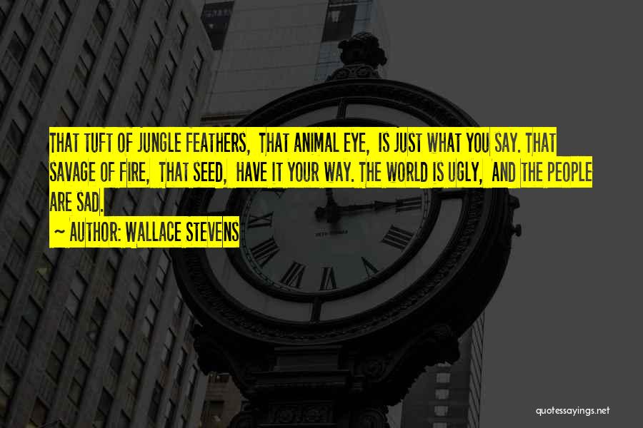 Wallace Stevens Quotes: That Tuft Of Jungle Feathers, That Animal Eye, Is Just What You Say. That Savage Of Fire, That Seed, Have