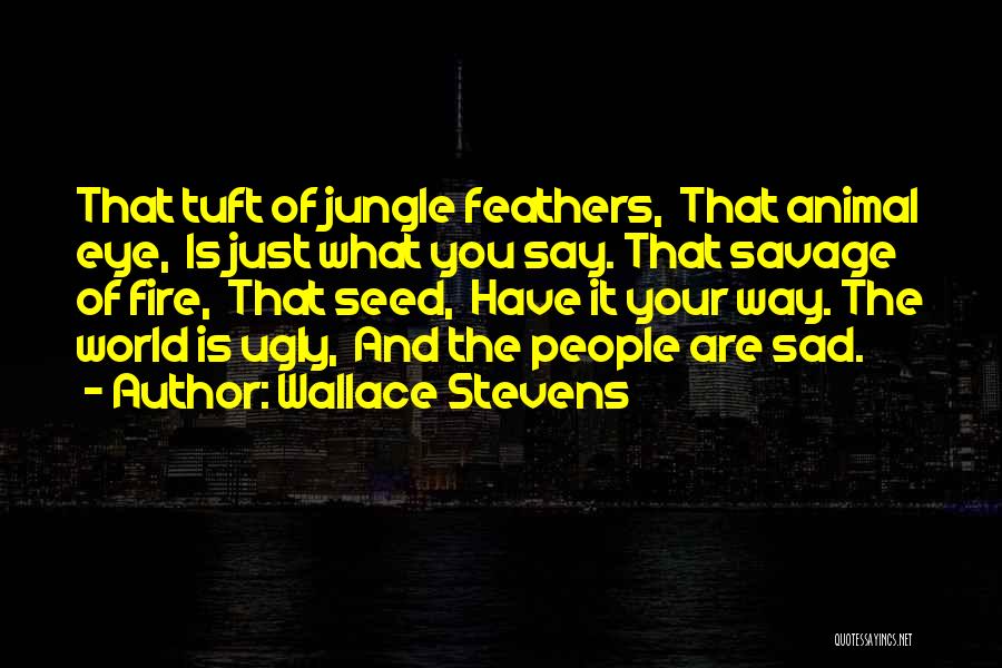 Wallace Stevens Quotes: That Tuft Of Jungle Feathers, That Animal Eye, Is Just What You Say. That Savage Of Fire, That Seed, Have
