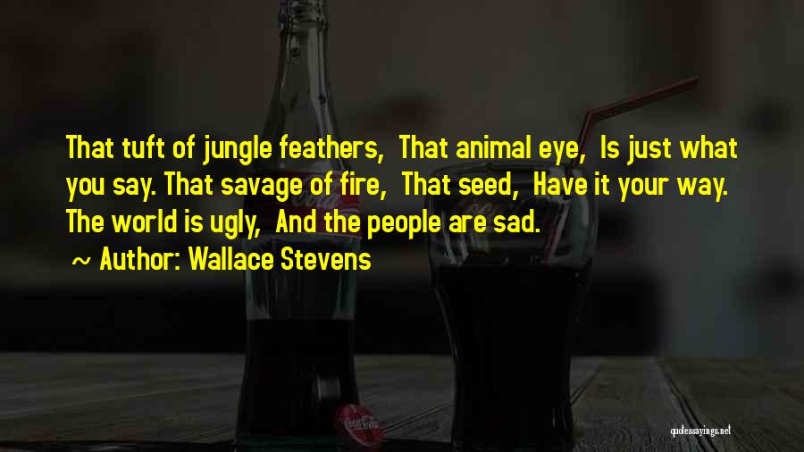 Wallace Stevens Quotes: That Tuft Of Jungle Feathers, That Animal Eye, Is Just What You Say. That Savage Of Fire, That Seed, Have
