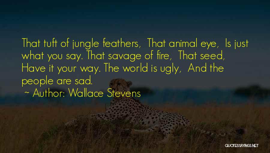 Wallace Stevens Quotes: That Tuft Of Jungle Feathers, That Animal Eye, Is Just What You Say. That Savage Of Fire, That Seed, Have