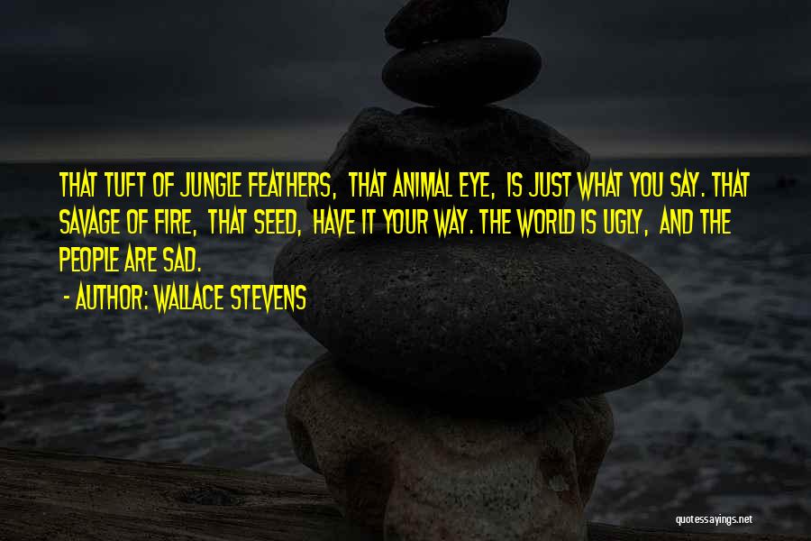 Wallace Stevens Quotes: That Tuft Of Jungle Feathers, That Animal Eye, Is Just What You Say. That Savage Of Fire, That Seed, Have