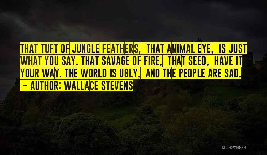 Wallace Stevens Quotes: That Tuft Of Jungle Feathers, That Animal Eye, Is Just What You Say. That Savage Of Fire, That Seed, Have