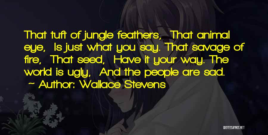 Wallace Stevens Quotes: That Tuft Of Jungle Feathers, That Animal Eye, Is Just What You Say. That Savage Of Fire, That Seed, Have