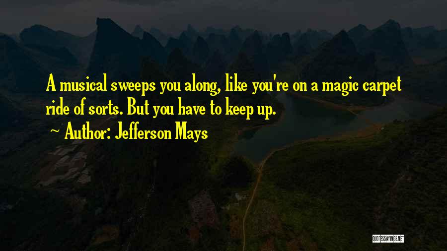 Jefferson Mays Quotes: A Musical Sweeps You Along, Like You're On A Magic Carpet Ride Of Sorts. But You Have To Keep Up.