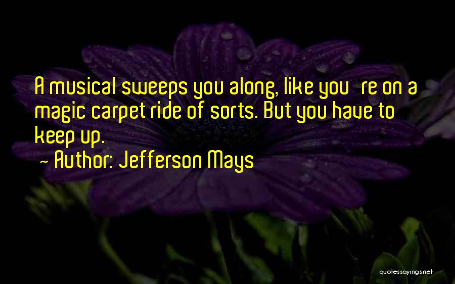 Jefferson Mays Quotes: A Musical Sweeps You Along, Like You're On A Magic Carpet Ride Of Sorts. But You Have To Keep Up.