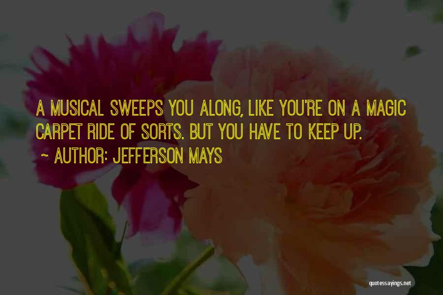 Jefferson Mays Quotes: A Musical Sweeps You Along, Like You're On A Magic Carpet Ride Of Sorts. But You Have To Keep Up.