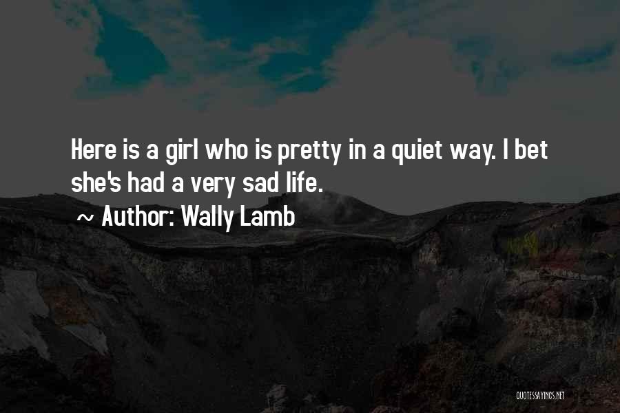 Wally Lamb Quotes: Here Is A Girl Who Is Pretty In A Quiet Way. I Bet She's Had A Very Sad Life.