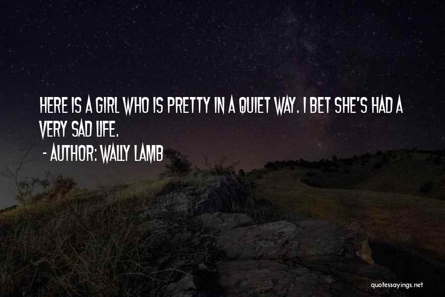 Wally Lamb Quotes: Here Is A Girl Who Is Pretty In A Quiet Way. I Bet She's Had A Very Sad Life.